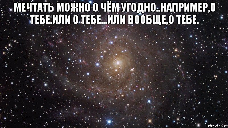 Мечтать можно о чём угодно..Например,о тебе.Или о тебе...Или вообще,о тебе. , Мем  Космос (офигенно)