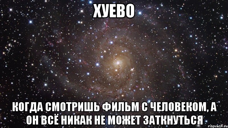 ХУЕВО КОГДА СМОТРИШЬ ФИЛЬМ С ЧЕЛОВЕКОМ, А ОН ВСЁ НИКАК НЕ МОЖЕТ ЗАТКНУТЬСЯ, Мем  Космос (офигенно)