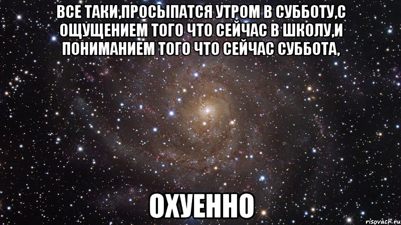 Все таки,просыпатся утром в субботу,с ощущением того что сейчас в школу,и пониманием того что сейчас суббота, ОХУЕННО, Мем  Космос (офигенно)