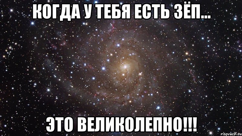 Когда у тебя есть ЗЁП... это ВЕЛИКОЛЕПНО!!!, Мем  Космос (офигенно)