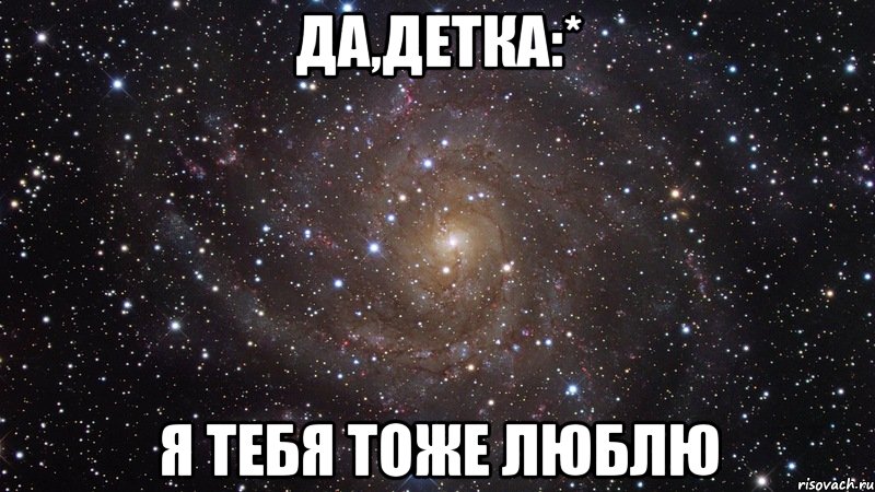 Да,детка:* Я тебя тоже люблю, Мем  Космос (офигенно)