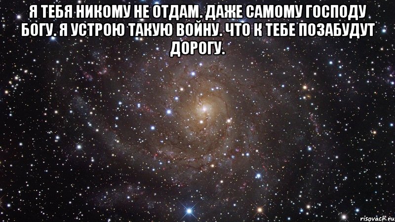 Я тебя никому не отдам. Даже самому Господу Богу. Я устрою такую войну. Что к тебе позабудут дорогу. , Мем  Космос (офигенно)