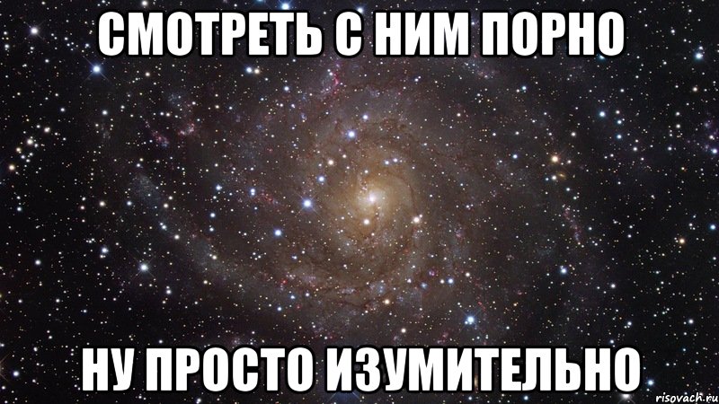 Смотреть с ним порно ну просто изумительно, Мем  Космос (офигенно)