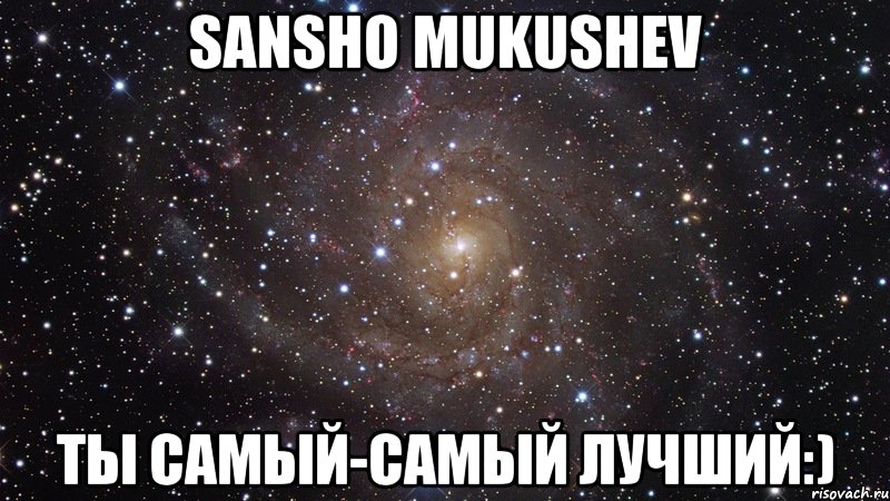 Sansho Mukushev Ты самый-самый лучший:), Мем  Космос (офигенно)