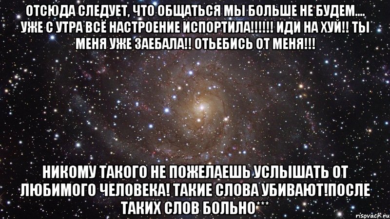 Отсюда следует, что общаться мы больше не будем.... УЖЕ С УТРА ВСЁ НАСТРОЕНИЕ ИСПОРТИЛА!!!!!! Иди на хуй!! Ты меня уже заебала!! Отьебись от меня!!! Никому такого не пожелаешь услышать от любимого человека! Такие слова убивают!После таких слов больно***, Мем  Космос (офигенно)