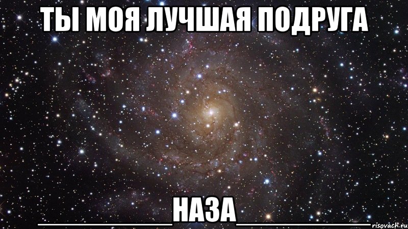 Ты моя лучшая подруга ________НАЗА________, Мем  Космос (офигенно)