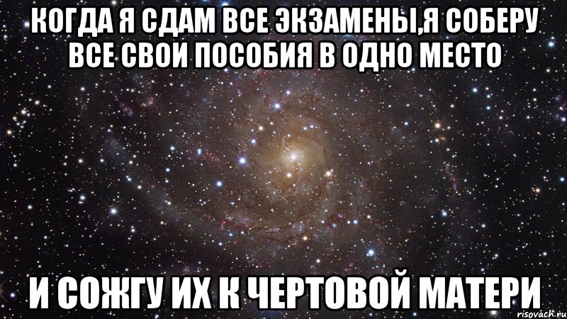 когда я сдам все экзамены,я соберу все свои пособия в одно место и сожгу их к чертовой матери, Мем  Космос (офигенно)