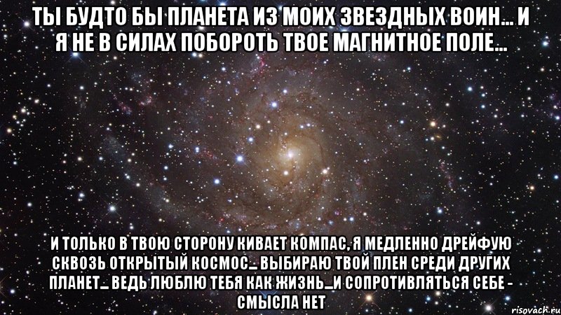 Ты будто бы планета из моих звездных воин... И я не в силах побороть твое магнитное поле... И только в твою сторону кивает компас, я медленно дрейфую сквозь открытый космос... Выбираю твой плен среди других планет... Ведь люблю тебя как жизнь...и сопротивляться себе - смысла нет, Мем  Космос (офигенно)