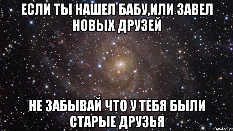 Если ты нашел бабу,или завел новых друзей Не забывай что у тебя были старые друзья, Мем  Космос (офигенно)