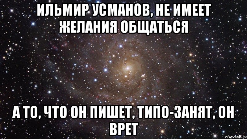 Ильмир Усманов, не имеет желания общаться А то, что он пишет, типо-Занят, он врет, Мем  Космос (офигенно)