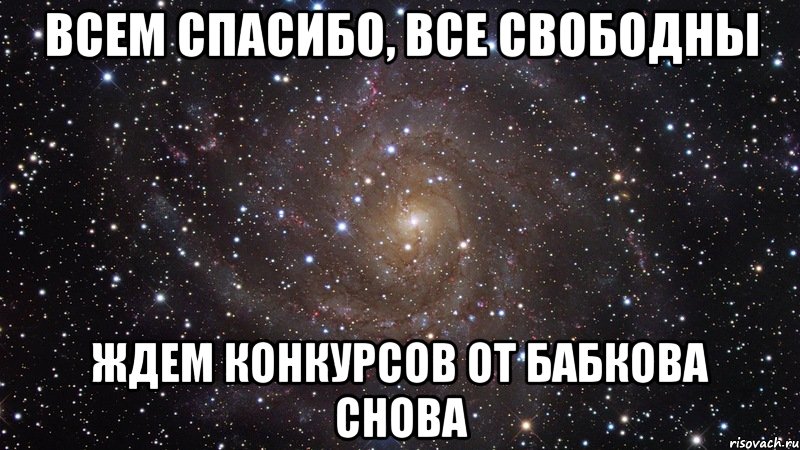 Всем спасибо, все свободны Ждем конкурсов от Бабкова снова, Мем  Космос (офигенно)