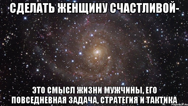 Сделать женщину счастливой- это смысл жизни мужчины, его повседневная задача, стратегия и тактика, Мем  Космос (офигенно)