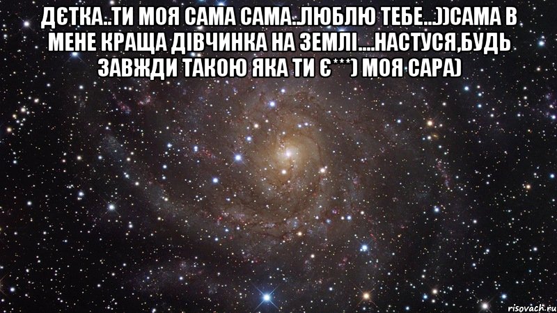 Дєтка..ти моя сама сама..люблю тебе...))сама в мене краща дівчинка на землі....Настуся,будь завжди такою яка ти є***) моя сара) , Мем  Космос (офигенно)