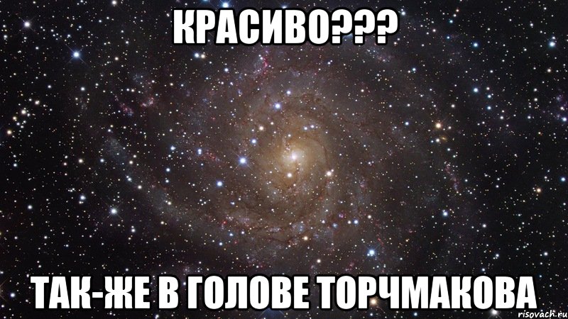 Красиво??? Так-же в голове Торчмакова, Мем  Космос (офигенно)