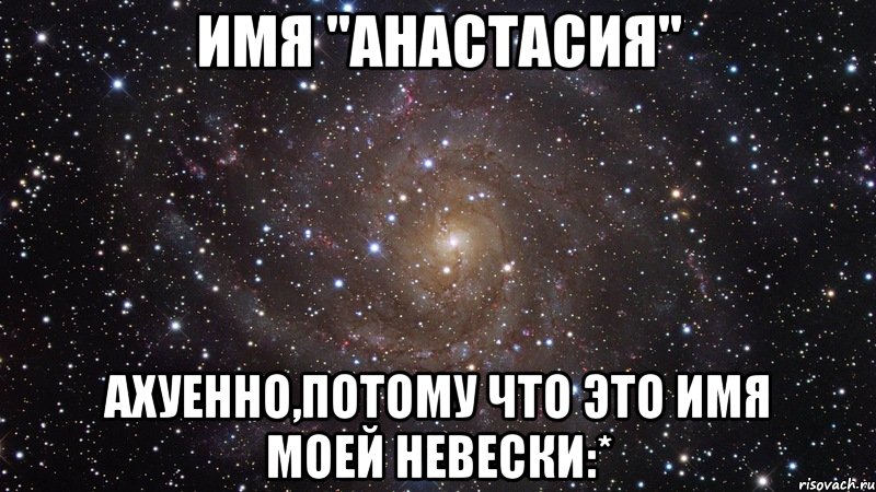 Имя "Анастасия" Ахуенно,потому что это имя моей невески:*, Мем  Космос (офигенно)