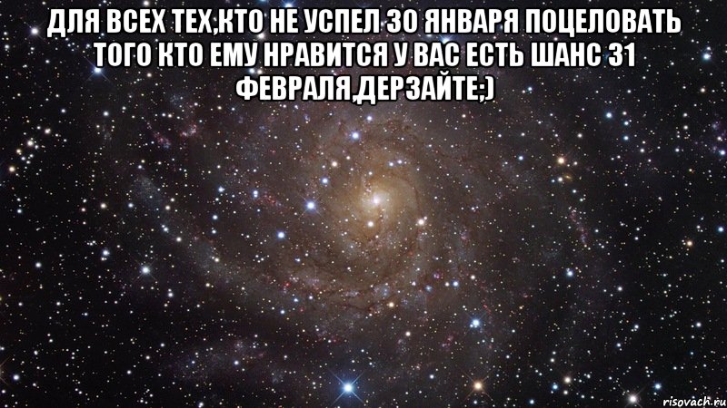 Для всех тех,кто не успел 30 января поцеловать того кто ему нравится у вас есть шанс 31 февраля,дерзайте;) , Мем  Космос (офигенно)