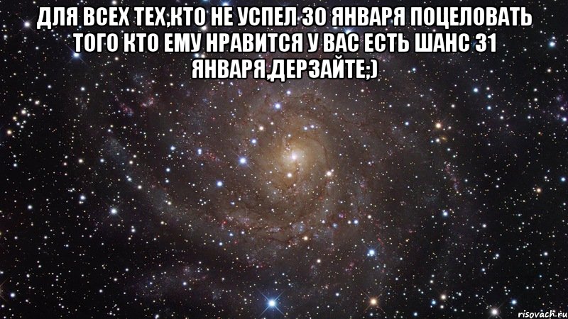 Для всех тех,кто не успел 30 января поцеловать того кто ему нравится у вас есть шанс 31 января,дерзайте;) , Мем  Космос (офигенно)