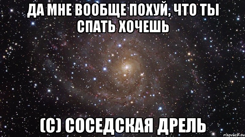 ДА МНЕ ВООБЩЕ ПОХУЙ, ЧТО ТЫ СПАТЬ ХОЧЕШЬ (с) СОСЕДСКАЯ ДРЕЛЬ, Мем  Космос (офигенно)