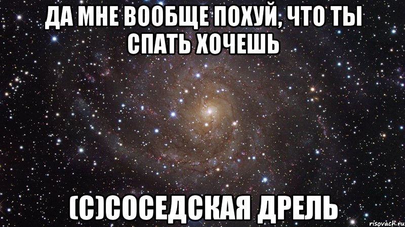 ДА МНЕ ВООБЩЕ ПОХУЙ, ЧТО ТЫ СПАТЬ ХОЧЕШЬ (с)соседская дрель, Мем  Космос (офигенно)