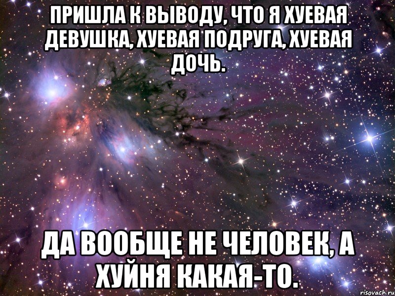 пришла к выводу, что я хуевая девушка, хуевая подруга, хуевая дочь. да вообще не человек, а хуйня какая-то., Мем Космос