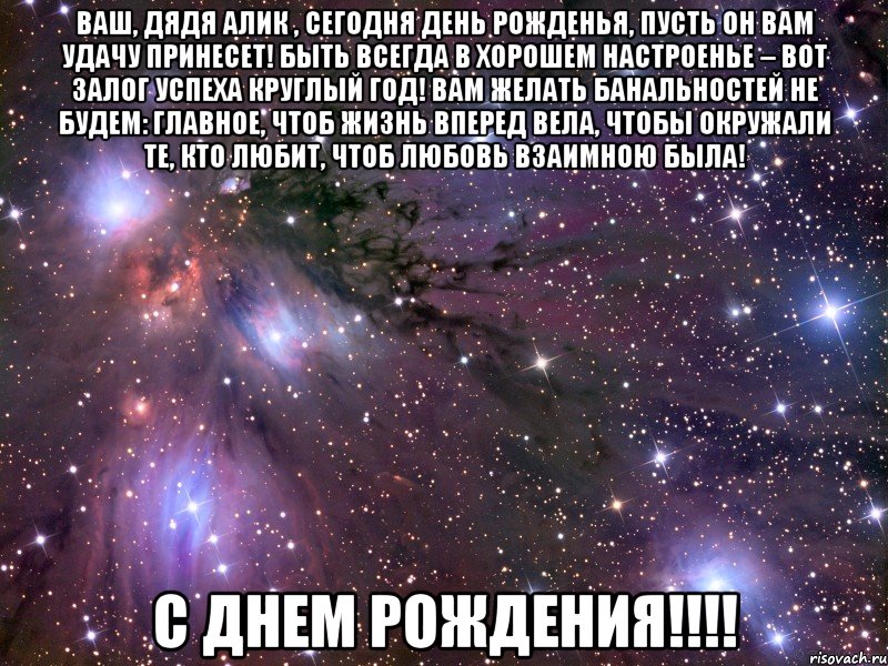 Ваш, дядя Алик , сегодня день рожденья, Пусть он вам удачу принесет! Быть всегда в хорошем настроенье – Вот залог успеха круглый год! Вам желать банальностей не будем: Главное, чтоб жизнь вперед вела, Чтобы окружали те, кто любит, Чтоб любовь взаимною была! С днем Рождения!!!!, Мем Космос