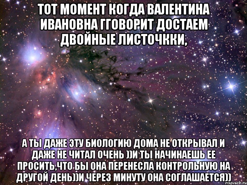 Тот момент когда Валентина Ивановна гговорит достаем двойные листочкки, А ты даже эту биологию дома не открывал и даже не читал очень ))и ты начинаешь ее просить,что бы она перенесла контрольную на другой день))и через минуту она соглашается)), Мем Космос