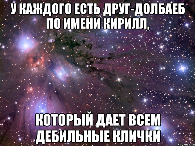 у каждого есть друг-долбаеб по имени Кирилл, который дает всем дебильные клички, Мем Космос