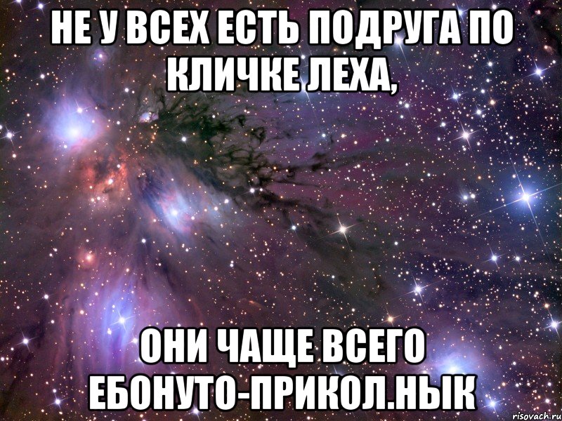 не у всех есть подруга по кличке Леха, они чаще всего ебонуто-прикол.нык, Мем Космос