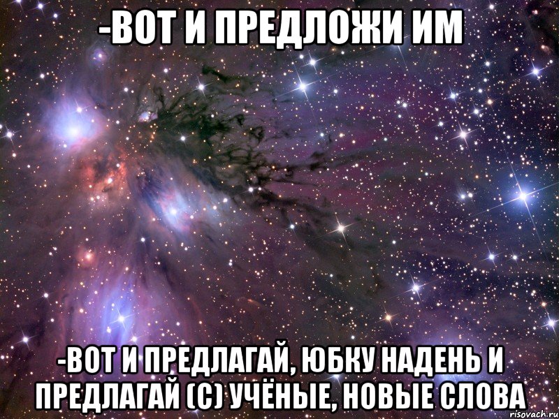 -Вот и предложи им -Вот и предлагай, юбку надень и предлагай (с) учёные, новые слова, Мем Космос