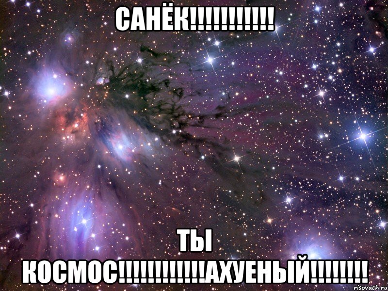 Санёк!!!!!!!!!!! ТЫ КОСМОС!!!!!!!!!!!!АХУЕНЫЙ!!!!!!!!, Мем Космос