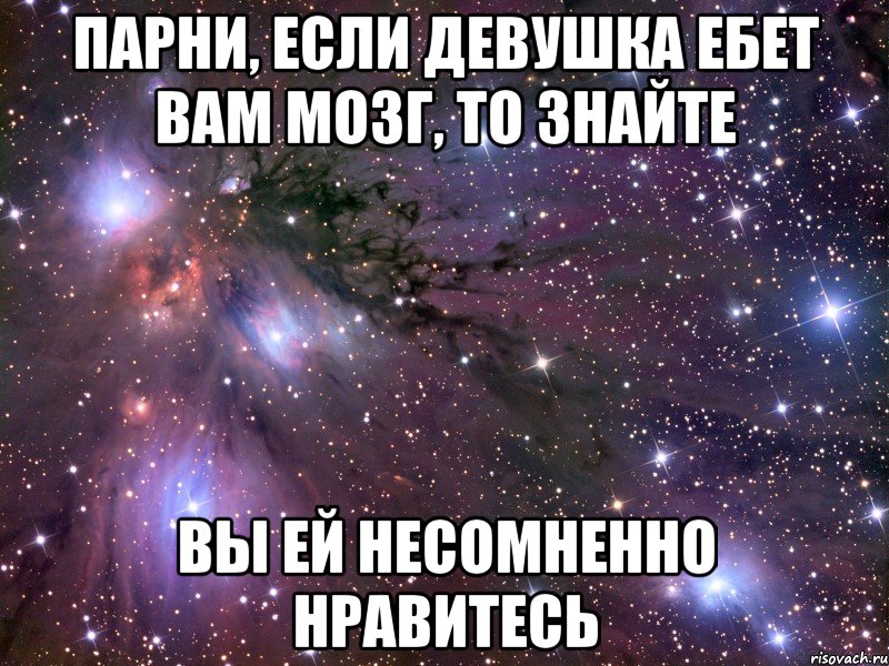 Парни, если девушка ебет вам мозг, то знайте Вы ей несомненно нравитесь, Мем Космос