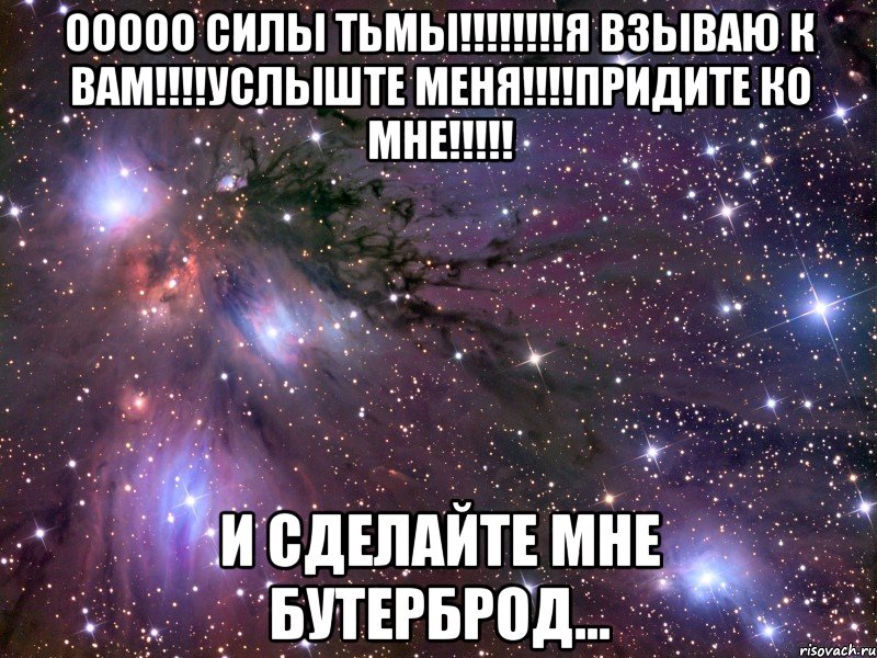 ООООО СИЛЫ ТЬМЫ!!!!!!!!Я ВЗЫВАЮ К ВАМ!!!!УСЛЫШТЕ МЕНЯ!!!!ПРИДИТЕ КО МНЕ!!!!! и сделайте мне бутерброд..., Мем Космос