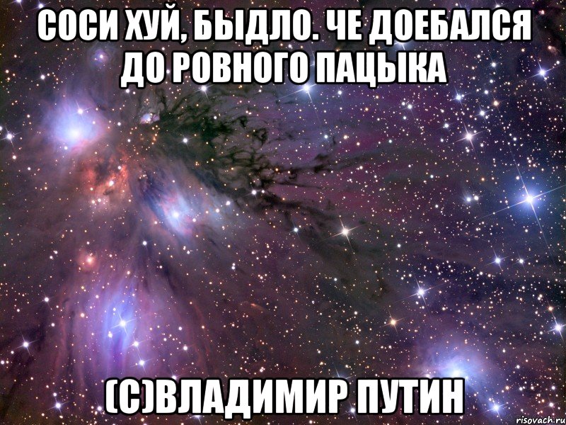 соси хуй, быдло. че доебался до ровного пацыка (с)Владимир Путин, Мем Космос