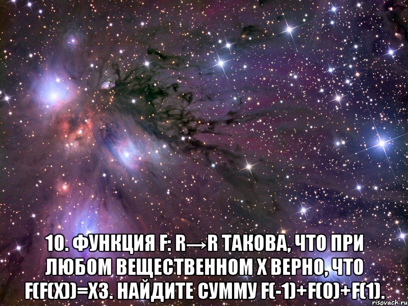  10. Функция f: R→R такова, что при любом вещественном x верно, что f(f(x))=x3. Найдите сумму f(-1)+f(0)+f(1)., Мем Космос