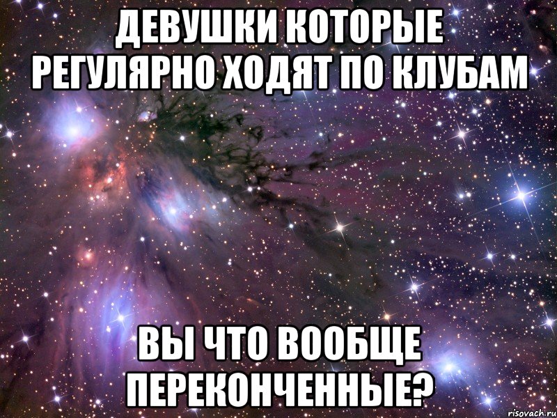 девушки которые регулярно ходят по клубам вы что вообще переконченные?, Мем Космос