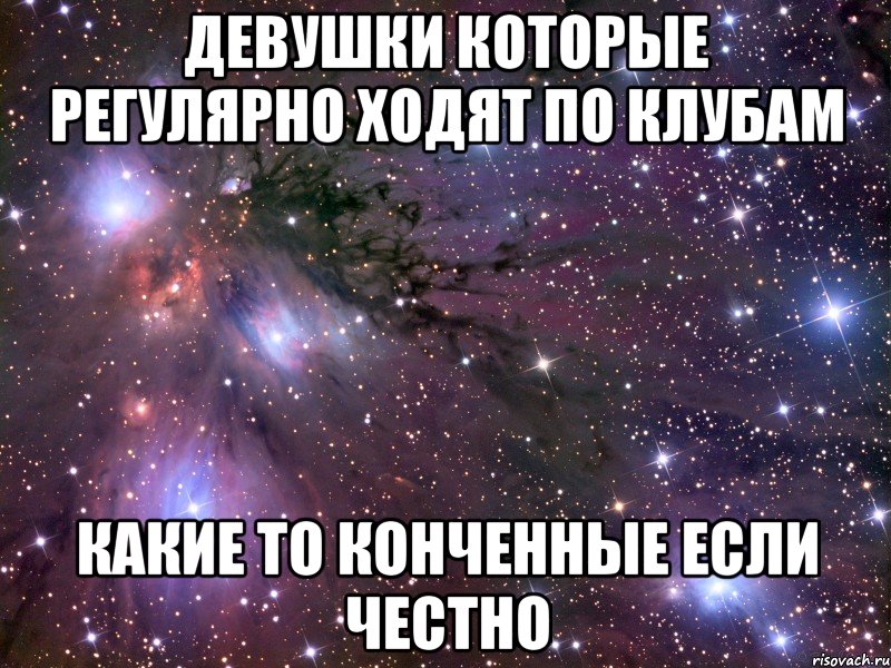 девушки которые регулярно ходят по клубам какие то конченные если честно, Мем Космос