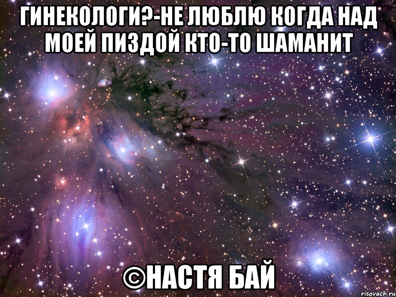 Гинекологи?-не люблю когда над моей пиздой кто-то шаманит ©Настя Бай, Мем Космос