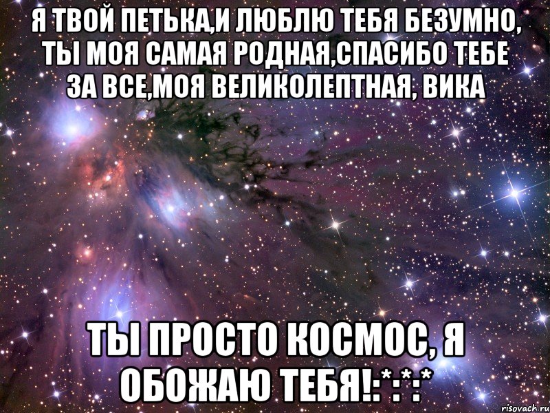 Я твой Петька,и люблю тебя безумно, ты моя самая родная,спасибо тебе за все,моя великолептная, Вика Ты просто космос, я обожаю тебя!:*:*:*, Мем Космос