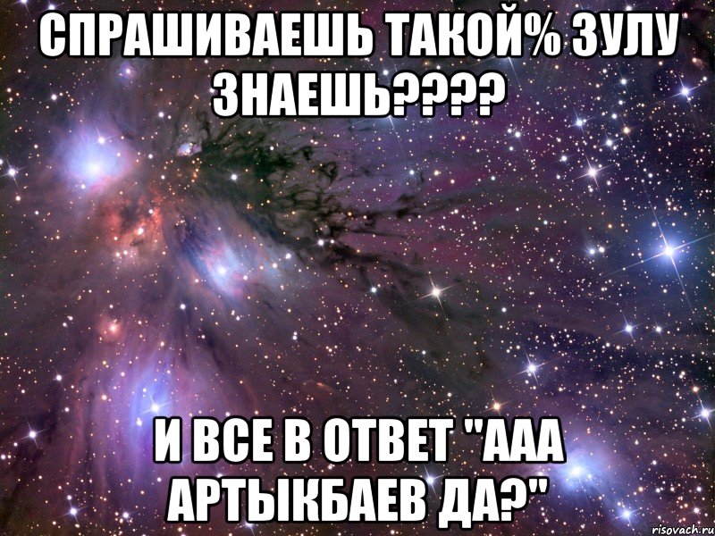 Спрашиваешь такой% Зулу знаешь???? и все в ответ "ааа Артыкбаев да?", Мем Космос