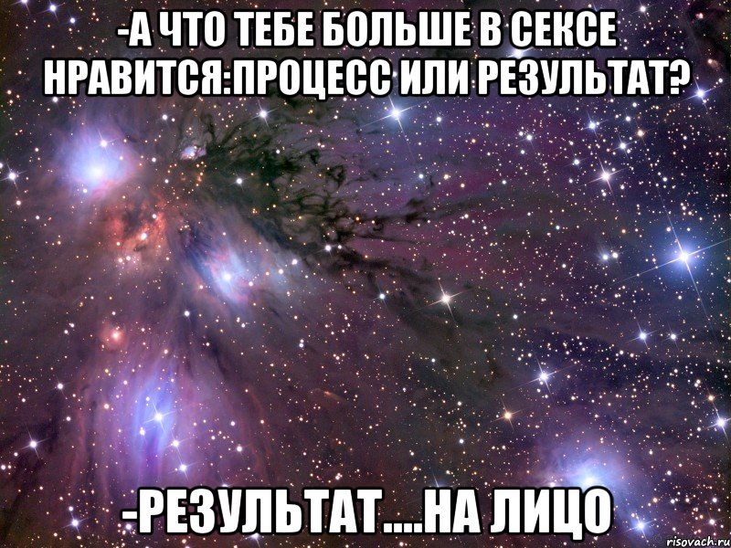 -А что тебе больше в сексе нравится:процесс или результат? -Результат....на лицо, Мем Космос