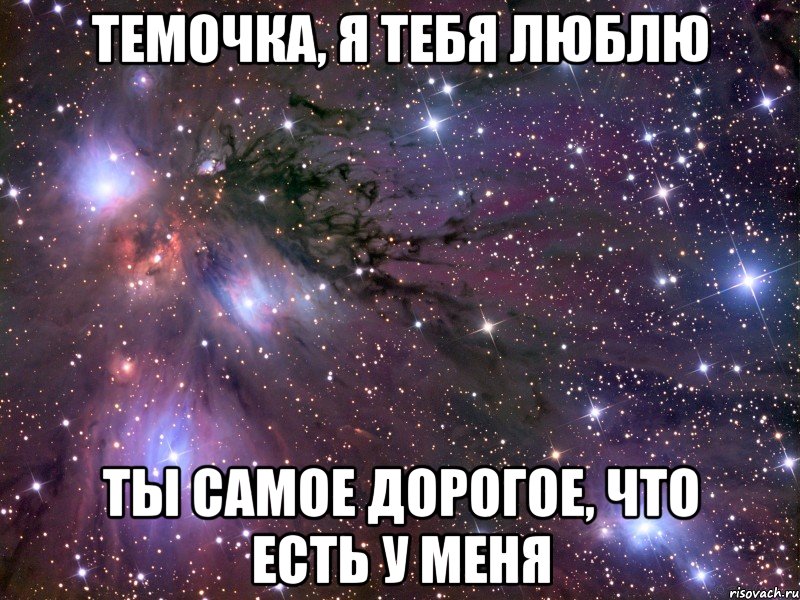 Темочка, Я ТЕБЯ ЛЮБЛЮ ТЫ самое дорогое, что есть у меня, Мем Космос