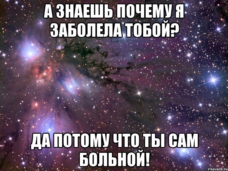 А знаешь почему я заболела тобой? Да потому что ты сам больной!, Мем Космос