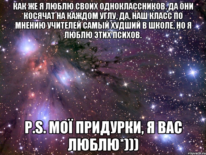 Как же я люблю своих одноклассников. Да они косячат на каждом углу, да, наш класс по мнению учителей самый худший в школе, но я люблю этих психов. P.S. МОЇ придурки, я вас люблю*))), Мем Космос