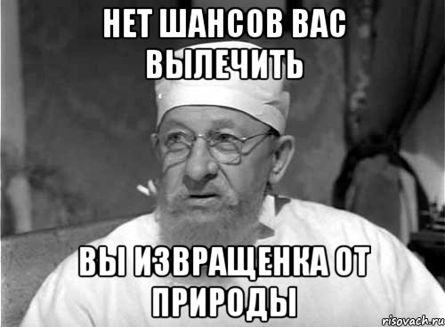 Нет шансов вас вылечить Вы извращенка от природы, Мем Профессор Преображенский