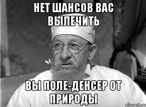 Нет шансов вас вылечить Вы поле-денсер от природы, Мем Профессор Преображенский