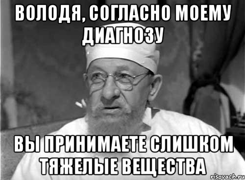 Володя, согласно моему диагнозу Вы принимаете слишком тяжелые вещества