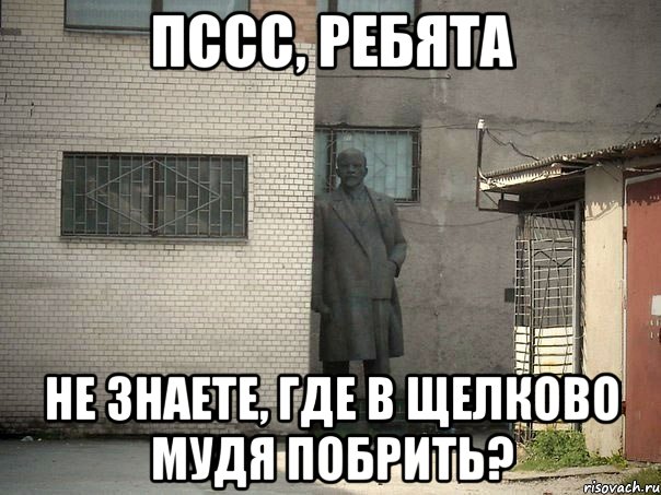 Пссс, ребята не знаете, где в Щелково мудя побрить?, Мем  Ленин за углом (пс, парень)