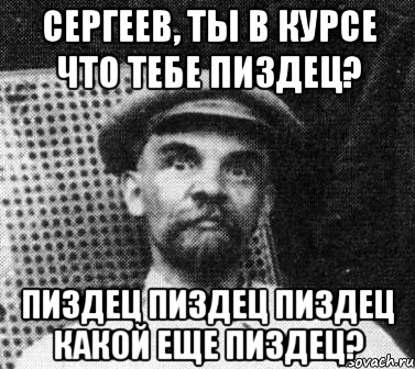 Сергеев, ты в курсе что тебе пиздец? пиздец пиздец пиздец какой еще ПИЗДЕЦ?, Мем   Ленин удивлен