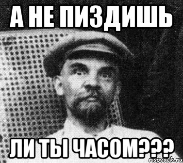 А НЕ ПИЗДИШЬ ЛИ ТЫ ЧАСОМ???, Мем   Ленин удивлен