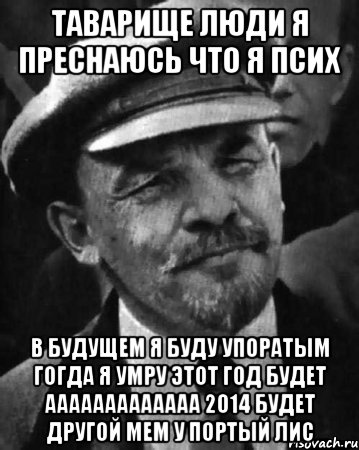 Таварище люди я преснаюсь что я псих В будущем я буду упоратым гогда я умру этот год будет ааааааааааааа 2014 будет другой мем у портый лис